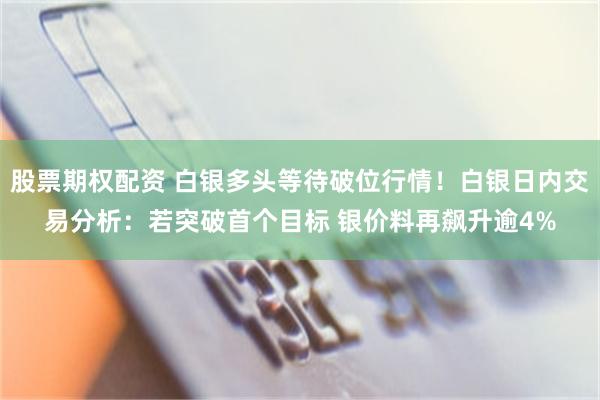 股票期权配资 白银多头等待破位行情！白银日内交易分析：若突破首个目标 银价料再飙升逾4%