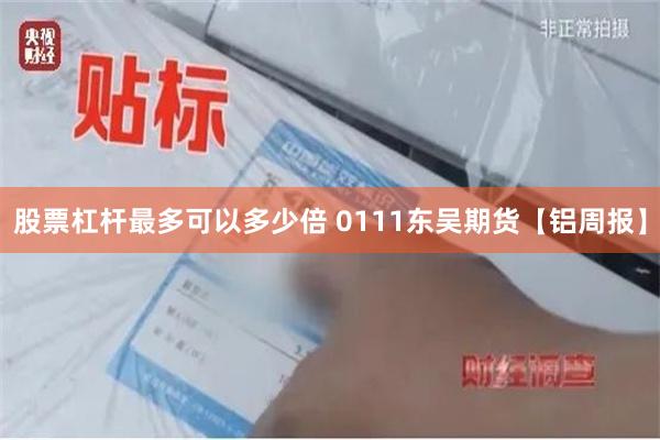 股票杠杆最多可以多少倍 0111东吴期货【铝周报】