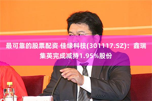 最可靠的股票配资 佳缘科技(301117.SZ)：鑫瑞集英完成减持1.95%股份