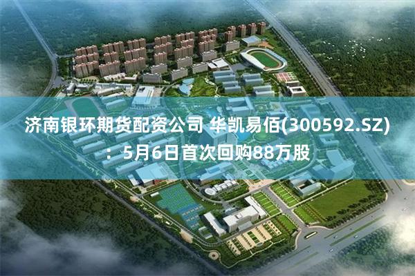 济南银环期货配资公司 华凯易佰(300592.SZ)：5月6日首次回购88万股