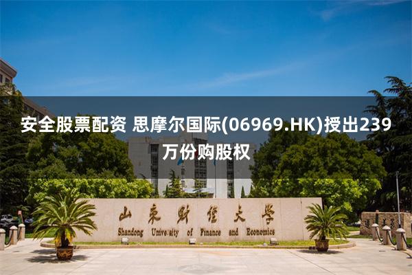 安全股票配资 思摩尔国际(06969.HK)授出239万份购股权