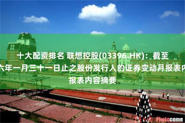 十大配资排名 联想控股(03396.HK)：截至二零二六年一月三十一日止之股份发行人的证券变动月报表内容摘要