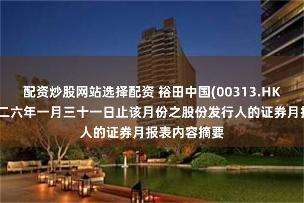 配资炒股网站选择配资 裕田中国(00313.HK)：截至二零二六年一月三十一日止该月份之股份发行人的证券月报表内容摘要