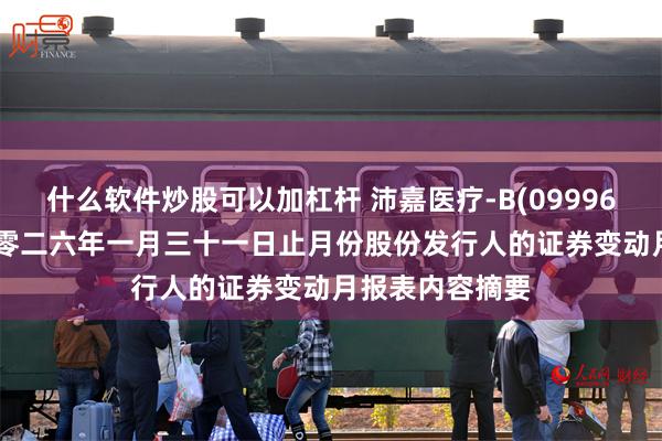 什么软件炒股可以加杠杆 沛嘉医疗-B(09996.HK)：截至二零二六年一月三十一日止月份股份发行人的证券变动月报表内容摘要