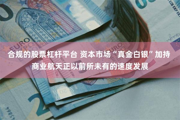 合规的股票杠杆平台 资本市场“真金白银”加持 商业航天正以前所未有的速度发展