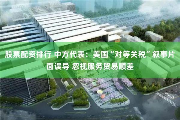 股票配资排行 中方代表：美国“对等关税”叙事片面误导 忽视服务贸易顺差