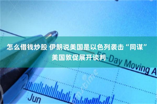 怎么借钱炒股 伊朗说美国是以色列袭击“同谋” 美国敦促展开谈判
