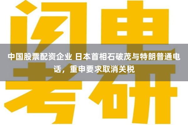 中国股票配资企业 日本首相石破茂与特朗普通电话，重申要求取消关税