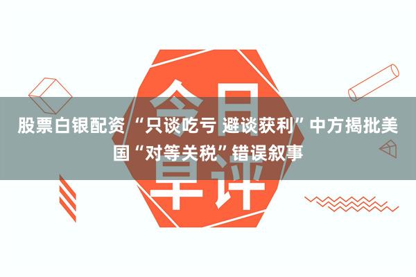 股票白银配资 “只谈吃亏 避谈获利”中方揭批美国“对等关税”错误叙事