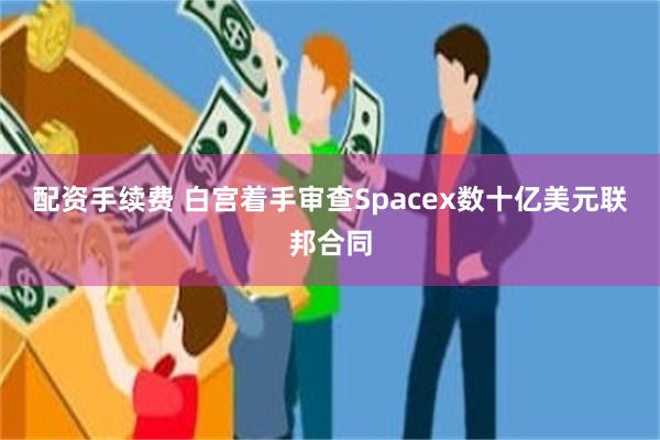 配资手续费 白宫着手审查Spacex数十亿美元联邦合同