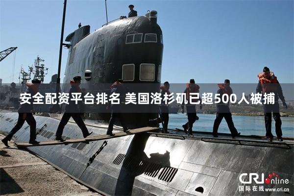 安全配资平台排名 美国洛杉矶已超500人被捕