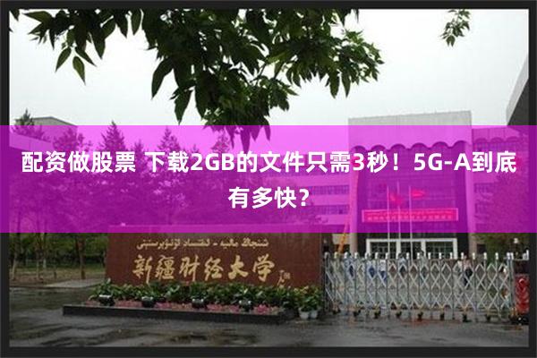 配资做股票 下载2GB的文件只需3秒!5G-A到底有多快?