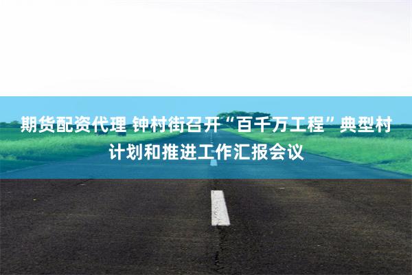 期货配资代理 钟村街召开“百千万工程”典型村计划和推进工作汇报会议