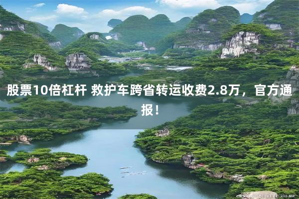 股票10倍杠杆 救护车跨省转运收费2.8万，官方通报！