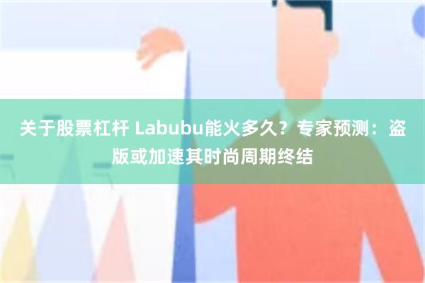 关于股票杠杆 Labubu能火多久？专家预测：盗版或加速其时尚周期终结