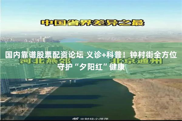 国内靠谱股票配资论坛 义诊+科普！钟村街全方位守护“夕阳红”健康