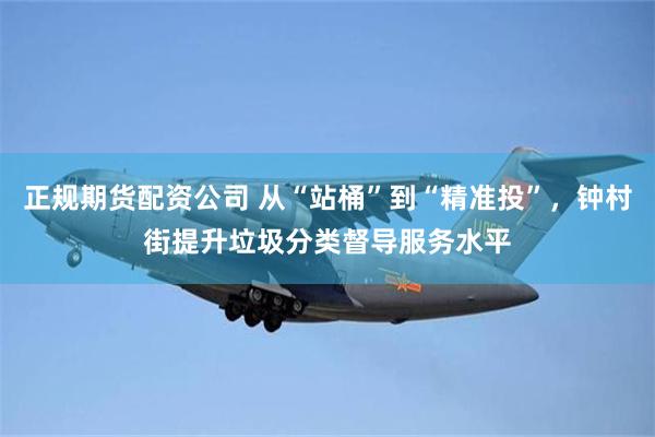 正规期货配资公司 从“站桶”到“精准投”,钟村街提升垃圾分类督导服务水平