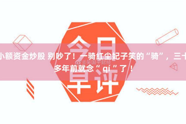 小额资金炒股 别吵了！一骑红尘妃子笑的“骑”，三十多年前就念“ qí ”了 ！