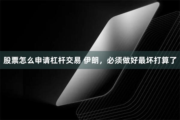 股票怎么申请杠杆交易 伊朗，必须做好最坏打算了
