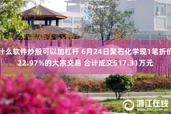 什么软件炒股可以加杠杆 6月24日聚石化学现1笔折价22.97%的大宗交易 合计成交517.31万元