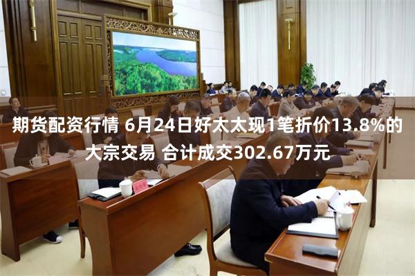 期货配资行情 6月24日好太太现1笔折价13.8%的大宗交易 合计成交302.67万元