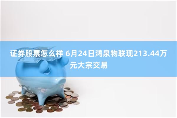 证券股票怎么样 6月24日鸿泉物联现213.44万元大宗交易