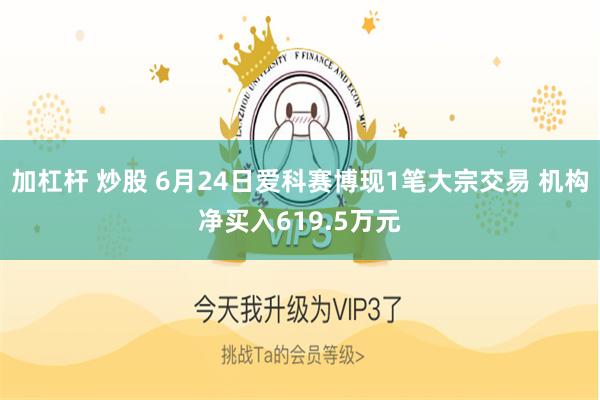 加杠杆 炒股 6月24日爱科赛博现1笔大宗交易 机构净买入619.5万元