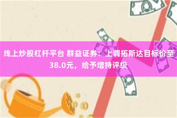 线上炒股杠杆平台 群益证券：上调拓斯达目标价至38.0元，给予增持评级