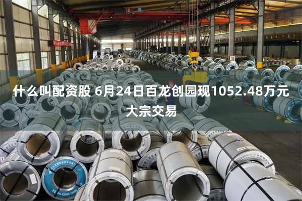 什么叫配资股 6月24日百龙创园现1052.48万元大宗交易