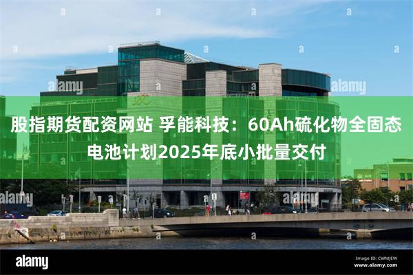 股指期货配资网站 孚能科技:60Ah硫化物全固态电池计划2025年底小批量交付
