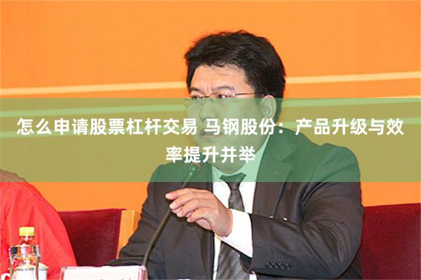 怎么申请股票杠杆交易 马钢股份:产品升级与效率提升并举