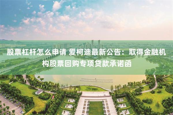 股票杠杆怎么申请 爱柯迪最新公告:取得金融机构股票回购专项贷款承诺函