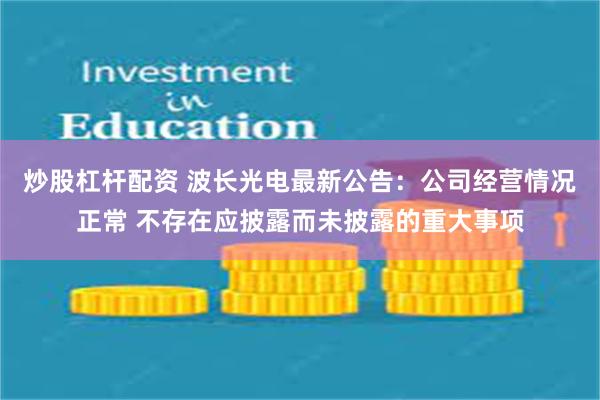 炒股杠杆配资 波长光电最新公告：公司经营情况正常 不存在应披露而未披露的重大事项