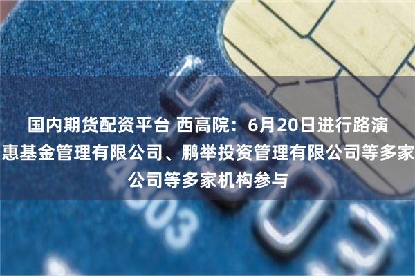 国内期货配资平台 西高院：6月20日进行路演，山东国惠基金管理有限公司、鹏举投资管理有限公司等多家机构参与