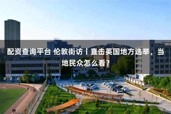 配资查询平台 伦敦街访丨直击英国地方选举，当地民众怎么看？