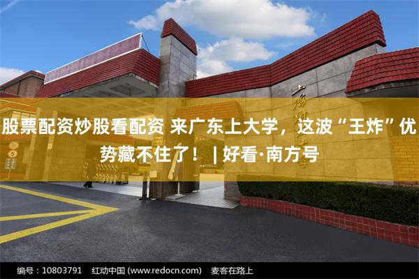 股票配资炒股看配资 来广东上大学，这波“王炸”优势藏不住了！ | 好看·南方号