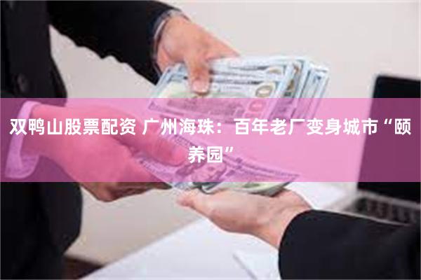 双鸭山股票配资 广州海珠：百年老厂变身城市“颐养园”