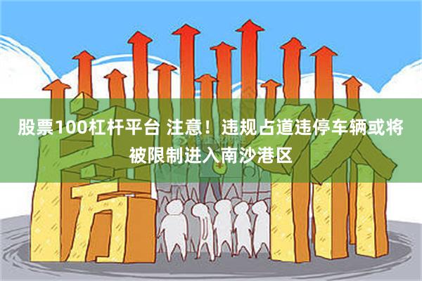 股票100杠杆平台 注意！违规占道违停车辆或将被限制进入南沙港区