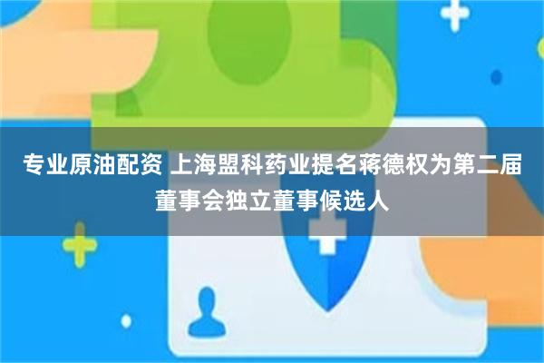 专业原油配资 上海盟科药业提名蒋德权为第二届董事会独立董事候选人