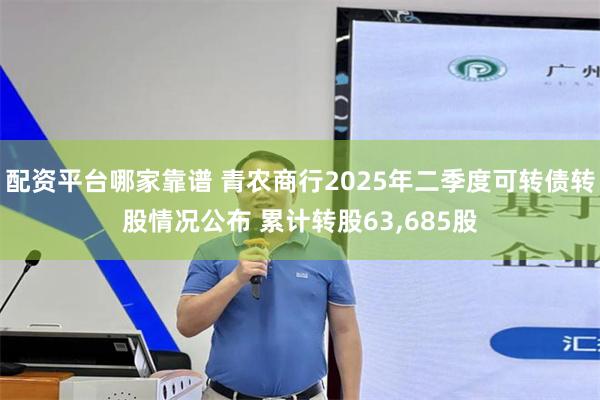 配资平台哪家靠谱 青农商行2025年二季度可转债转股情况公布 累计转股63,685股