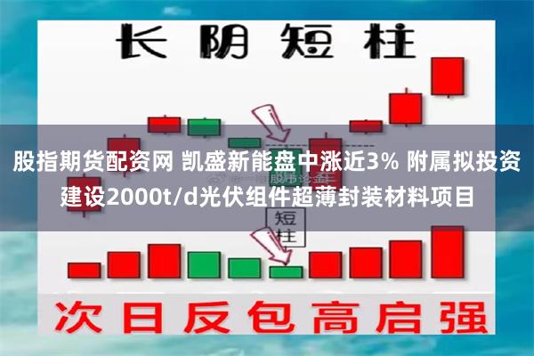 股指期货配资网 凯盛新能盘中涨近3% 附属拟投资建设2000t/d光伏组件超薄封装材料项目