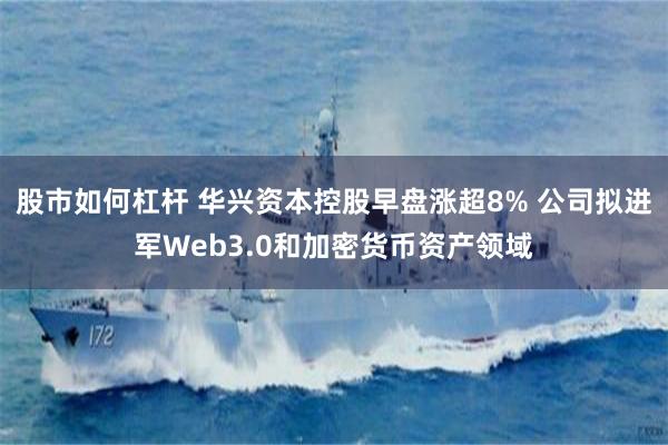股市如何杠杆 华兴资本控股早盘涨超8% 公司拟进军Web3.0和加密货币资产领域