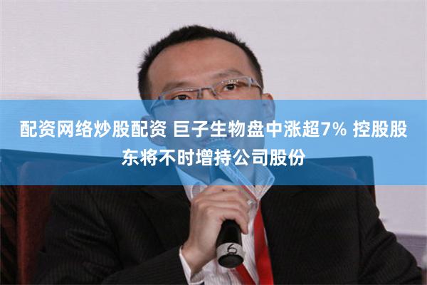 配资网络炒股配资 巨子生物盘中涨超7% 控股股东将不时增持公司股份