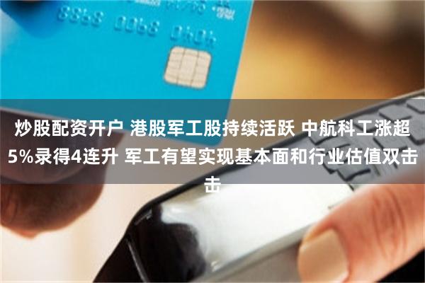 炒股配资开户 港股军工股持续活跃 中航科工涨超5%录得4连升 军工有望实现基本面和行业估值双击
