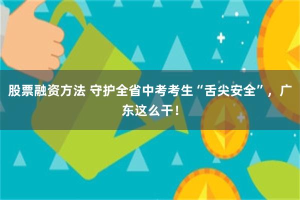 股票融资方法 守护全省中考考生“舌尖安全”，广东这么干！