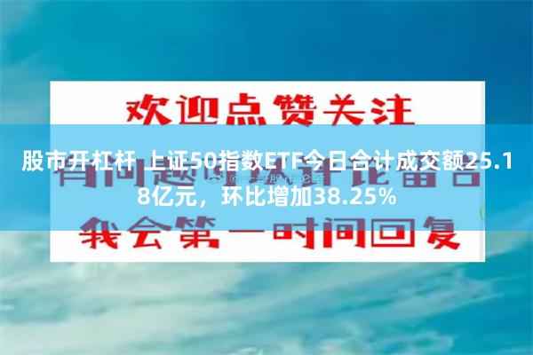 股市开杠杆 上证50指数ETF今日合计成交额25.18亿元，环比增加38.25%