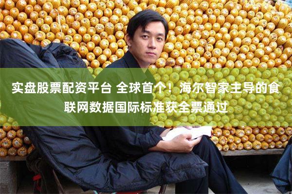 实盘股票配资平台 全球首个！海尔智家主导的食联网数据国际标准获全票通过