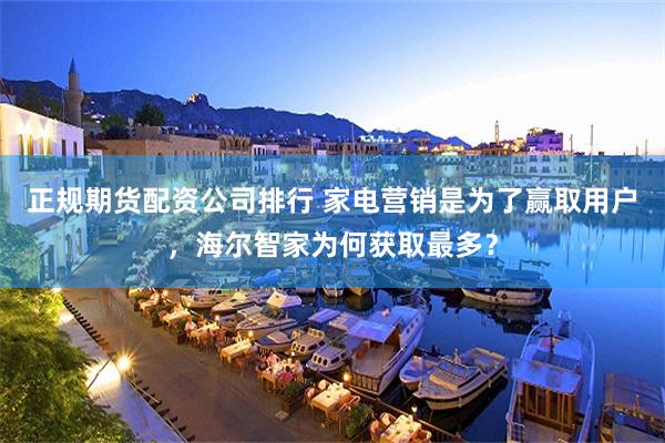正规期货配资公司排行 家电营销是为了赢取用户，海尔智家为何获取最多？