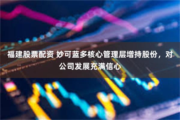 福建股票配资 妙可蓝多核心管理层增持股份,对公司发展充满信心