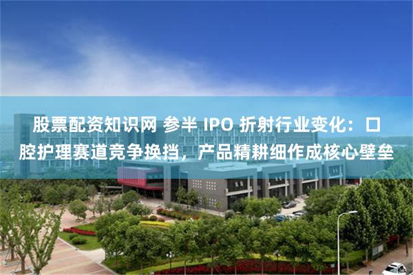 股票配资知识网 参半 IPO 折射行业变化：口腔护理赛道竞争换挡，产品精耕细作成核心壁垒